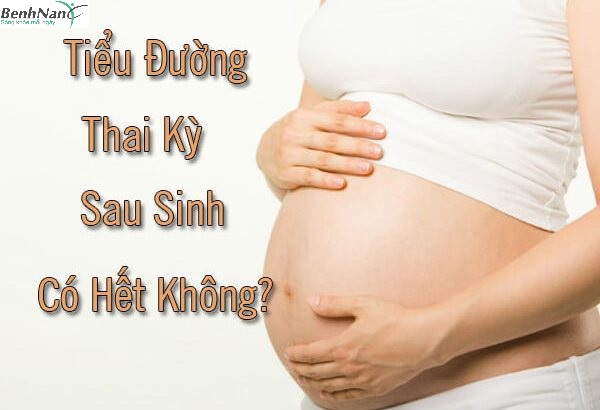 Bị tiểu đường thai kỳ sau sinh xong có hết được không?